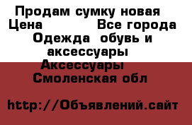 Продам сумку новая › Цена ­ 3 000 - Все города Одежда, обувь и аксессуары » Аксессуары   . Смоленская обл.